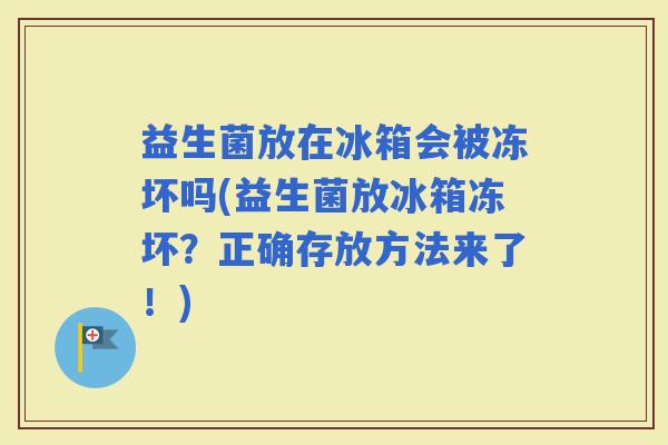 益生菌放在冰箱会被冻坏吗(益生菌放冰箱冻坏?正确存放方法来了!) 益生菌放在冰箱会被冻坏吗(益生菌放冰箱冻坏?正确存放方法来了!)