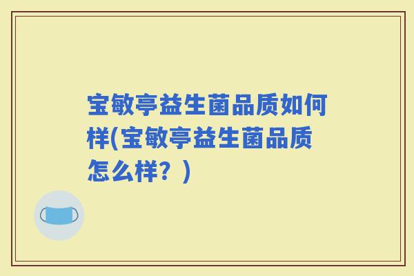宝敏亭益生菌品质如何样(宝敏亭益生菌品质怎么样？)
