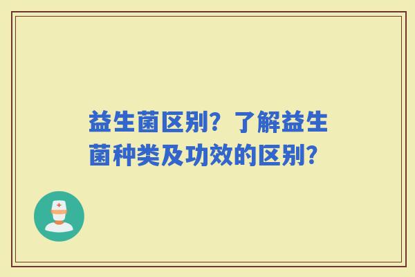 益生菌区别？了解益生菌种类及功效的区别？