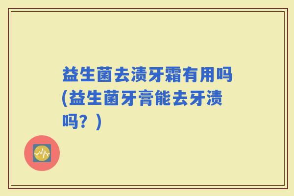 益生菌去渍牙霜有用吗(益生菌牙膏能去牙渍吗？)