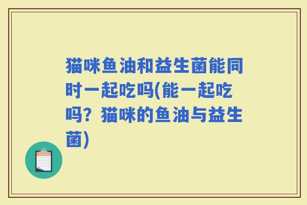 猫咪鱼油和益生菌能同时一起吃吗(能一起吃吗？猫咪的鱼油与益生菌)