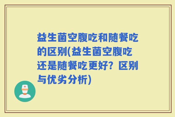 益生菌空腹吃和随餐吃的区别(益生菌空腹吃还是随餐吃更好？区别与优劣分析)