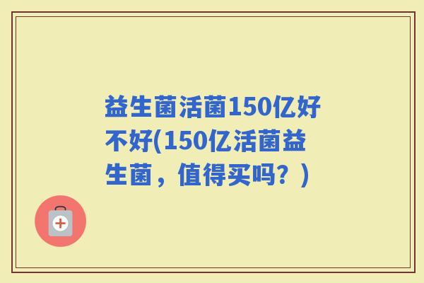 益生菌活菌150亿好不好(150亿活菌益生菌，值得买吗？)