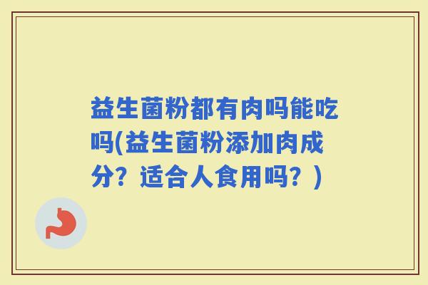 益生菌粉都有肉吗能吃吗(益生菌粉添加肉成分？适合人食用吗？)