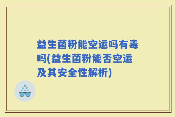 益生菌粉能空运吗有毒吗(益生菌粉能否空运及其安全性解析)