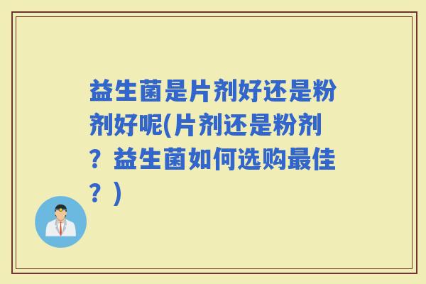 益生菌是片剂好还是粉剂好呢(片剂还是粉剂？益生菌如何选购佳？)