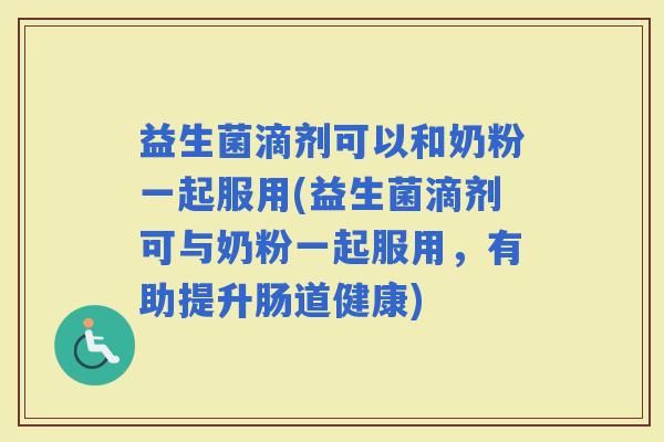 益生菌滴剂可以和奶粉一起服用(益生菌滴剂可与奶粉一起服用，有助提升肠道健康)