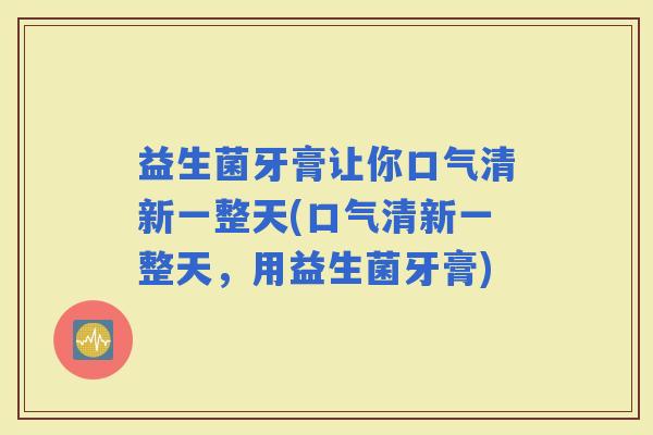 益生菌牙膏让你口气清新一整天(口气清新一整天，用益生菌牙膏)