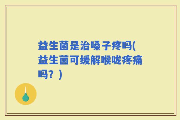 益生菌是嗓子疼吗(益生菌可缓解喉咙吗？)