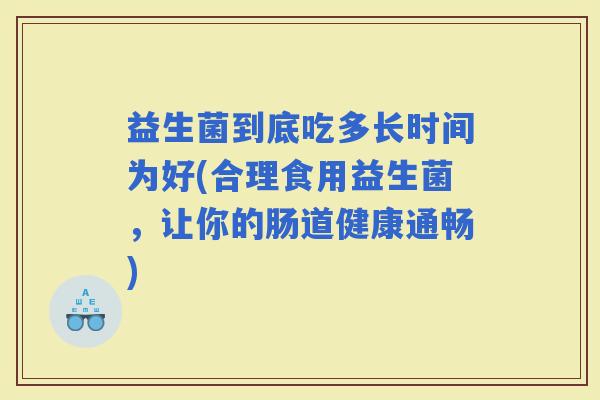 益生菌到底吃多长时间为好(合理食用益生菌，让你的肠道健康通畅)