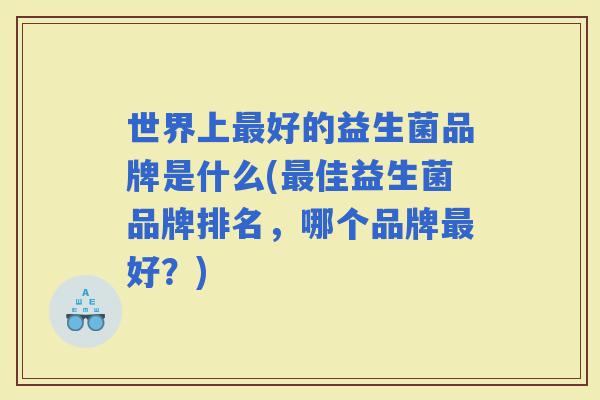 世界上好的益生菌品牌是什么(佳益生菌品牌排名，哪个品牌好？)