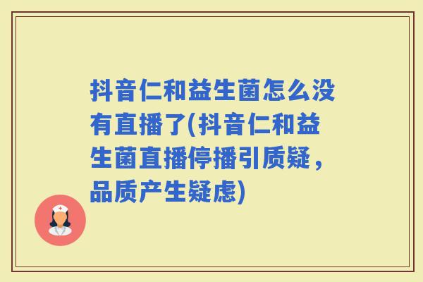 抖音仁和益生菌怎么没有直播了(抖音仁和益生菌直播停播引质疑，品质产生疑虑)
