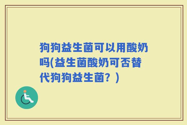 狗狗益生菌可以用酸奶吗(益生菌酸奶可否替代狗狗益生菌？)