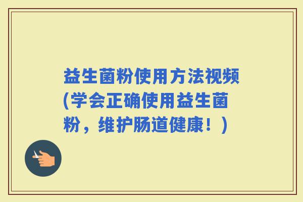 益生菌粉使用方法视频(学会正确使用益生菌粉，维护肠道健康！)