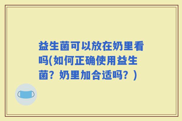 益生菌可以放在奶里看吗(如何正确使用益生菌？奶里加合适吗？)