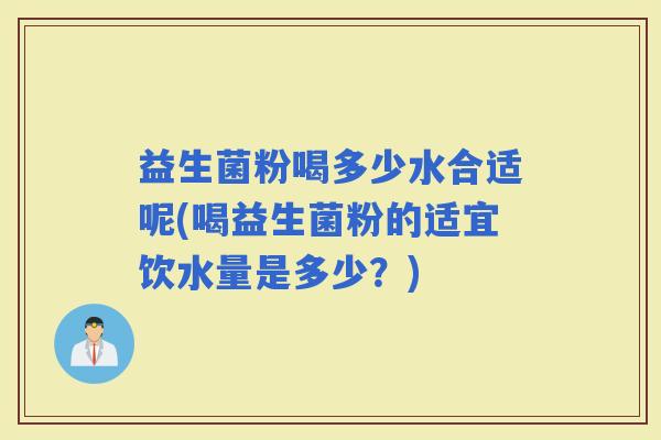 益生菌粉喝多少水合适呢(喝益生菌粉的适宜饮水量是多少？)