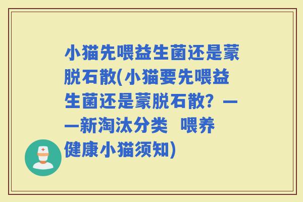 小猫先喂益生菌还是蒙脱石散(小猫要先喂益生菌还是蒙脱石散？——新淘汰分类  喂养健康小猫须知)