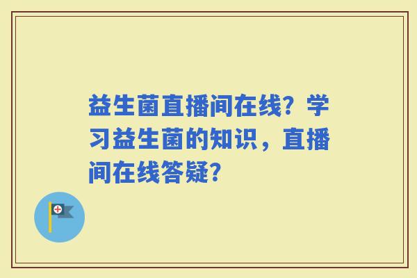 益生菌直播间在线？学习益生菌的知识，直播间在线答疑？
