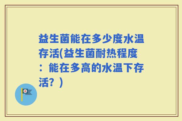 益生菌能在多少度水温存活(益生菌耐热程度：能在多高的水温下存活？)