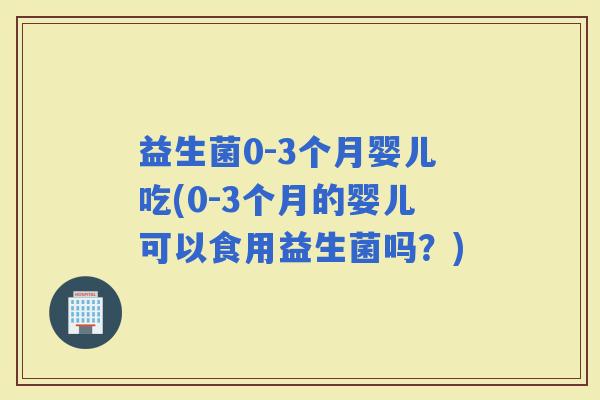 益生菌0-3个月婴儿吃(0-3个月的婴儿可以食用益生菌吗？)