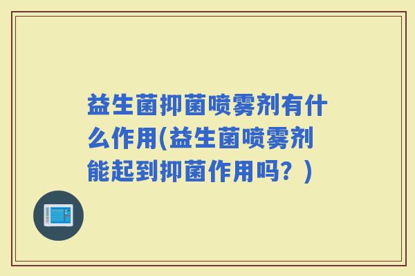 益生菌抑菌喷雾剂有什么作用(益生菌喷雾剂能起到抑菌作用吗?) 益生菌抑菌喷雾剂有什么作用(益生菌喷雾剂能起到抑菌作用吗?)