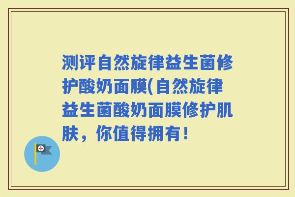 测评自然旋律益生菌修护酸奶面膜(自然旋律益生菌酸奶面膜修护，你值得拥有！