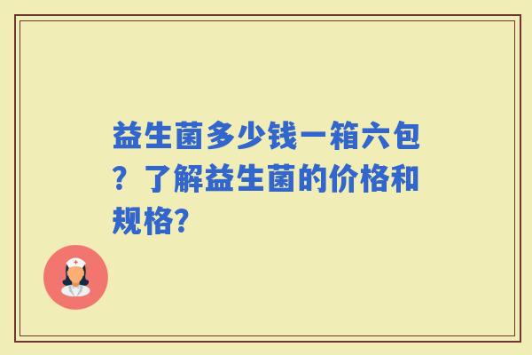 益生菌多少钱一箱六包?了解益生菌的价格和规格? 益生菌多少钱一箱六包?了解益生菌的价格和规格?