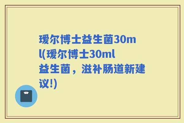 瑷尔博士益生菌30ml(瑷尔博士30ml益生菌,滋补肠道新建议!) 瑷尔博士益生菌30ml(瑷尔博士30ml益生菌,滋补肠道新建议!)