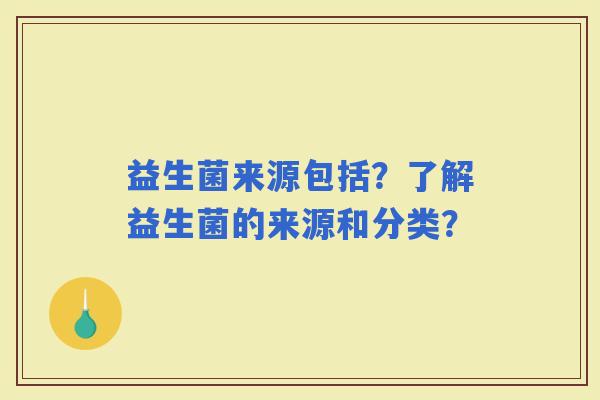 益生菌来源包括？了解益生菌的来源和分类？