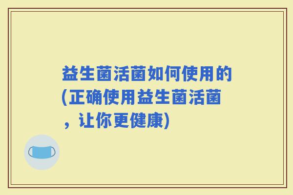 益生菌活菌如何使用的(正确使用益生菌活菌,让你更健康) 益生菌活菌如何使用的(正确使用益生菌活菌,让你更健康)
