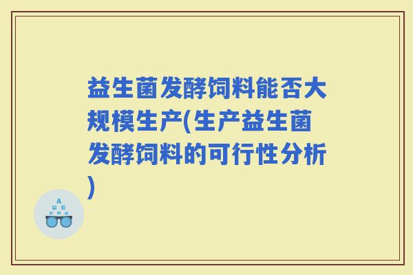 益生菌发酵饲料能否大规模生产(生产益生菌发酵饲料的可行性分析) 益生菌发酵饲料能否大规模生产(生产益生菌发酵饲料的可行性分析)