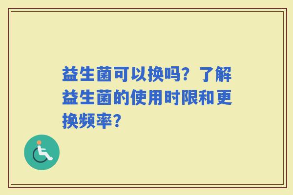 益生菌可以换吗?了解益生菌的使用时限和更换频率? 益生菌可以换吗?了解益生菌的使用时限和更换频率?