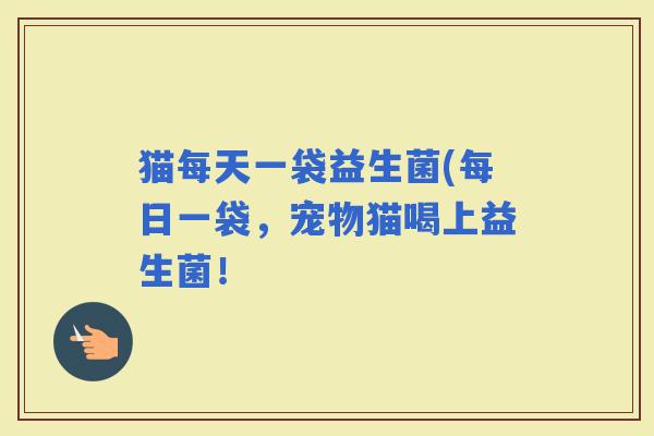 猫每天一袋益生菌(每日一袋,宠物猫喝上益生菌! 猫每天一袋益生菌(每日一袋,宠物猫喝上益生菌!
