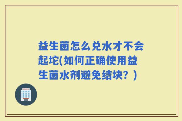 益生菌怎么兑水才不会起坨(如何正确使用益生菌水剂避免结块?) 益生菌怎么兑水才不会起坨(如何正确使用益生菌水剂避免结块?)