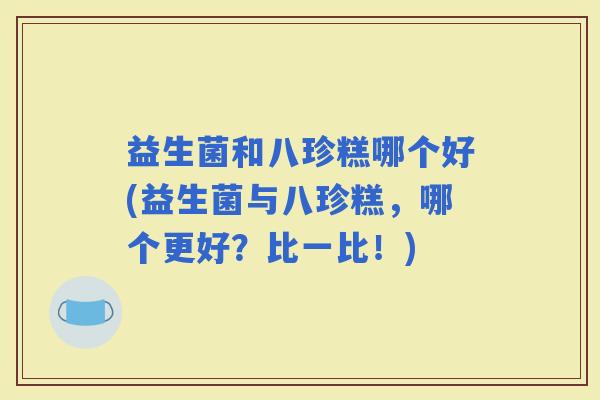 益生菌和八珍糕哪个好(益生菌与八珍糕,哪个更好?比一比!) 益生菌和八珍糕哪个好(益生菌与八珍糕,哪个更好?比一比!)