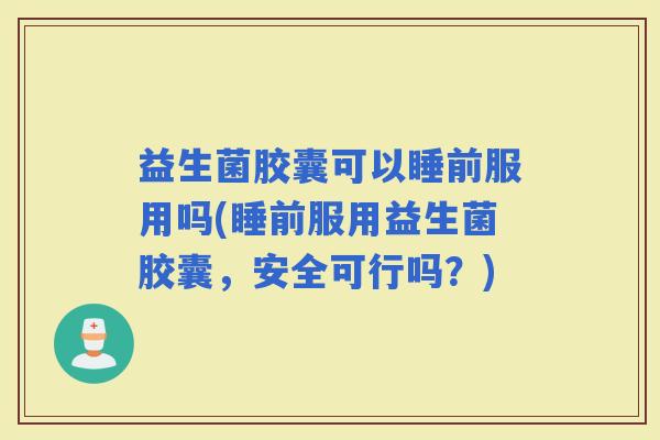 益生菌胶囊可以睡前服用吗(睡前服用益生菌胶囊，安全可行吗？)