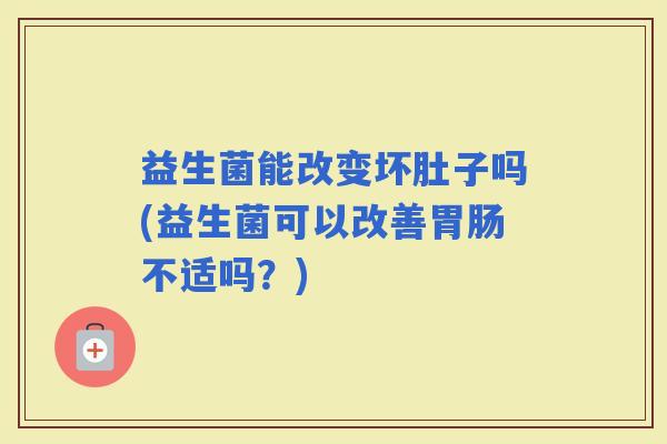 益生菌能改变坏肚子吗(益生菌可以改善不适吗？)