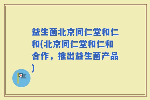 益生菌北京同仁堂和仁和(北京同仁堂和仁和合作,推出益生菌产品) 益生菌北京同仁堂和仁和(北京同仁堂和仁和合作,推出益生菌产品)