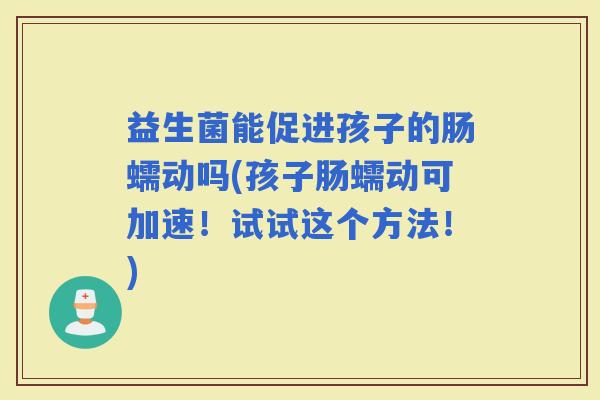 益生菌能促进孩子的肠蠕动吗(孩子肠蠕动可加速!试试这个方法!) 益生菌能促进孩子的肠蠕动吗(孩子肠蠕动可加速!试试这个方法!)