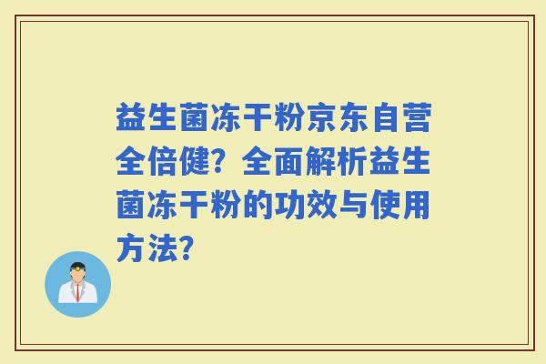 益生菌冻干粉京东自营全倍健？全面解析益生菌冻干粉的功效与使用方法？