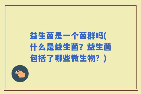 益生菌是一个菌群吗(什么是益生菌？益生菌包括了哪些微生物？)