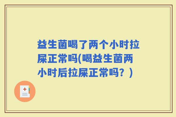 益生菌喝了两个小时拉屎正常吗(喝益生菌两小时后拉屎正常吗？)
