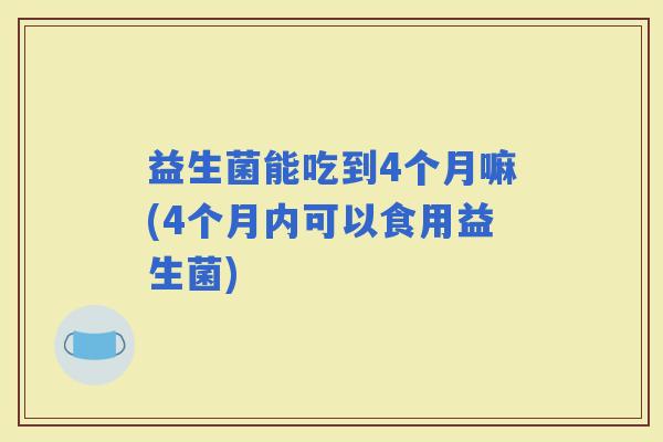 益生菌能吃到4个月嘛(4个月内可以食用益生菌)