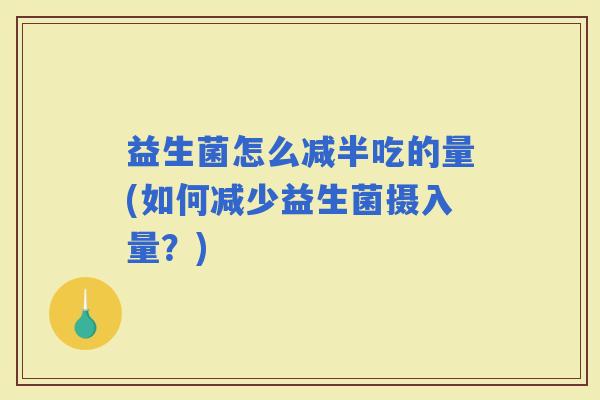 益生菌怎么减半吃的量(如何减少益生菌摄入量？)