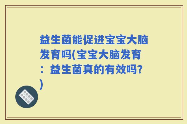 益生菌能促进宝宝大脑发育吗(宝宝大脑发育：益生菌真的有效吗？)