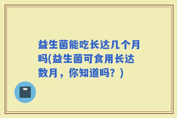 益生菌能吃长达几个月吗(益生菌可食用长达数月，你知道吗？)