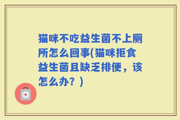 猫咪不吃益生菌不上厕所怎么回事(猫咪拒食益生菌且缺乏排便，该怎么办？)