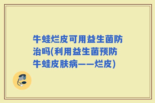 牛蛙烂皮可用益生菌防吗(利用益生菌牛蛙——烂皮)