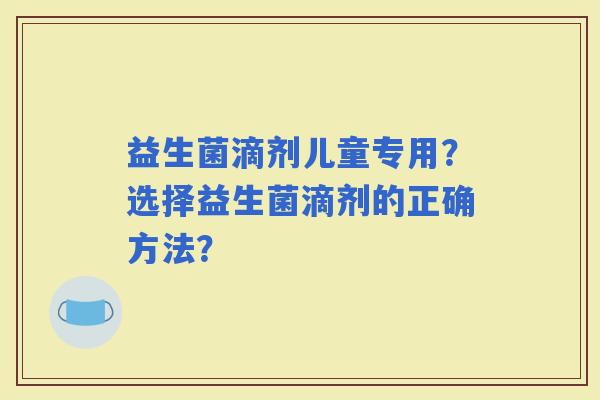 益生菌滴剂儿童专用？选择益生菌滴剂的正确方法？