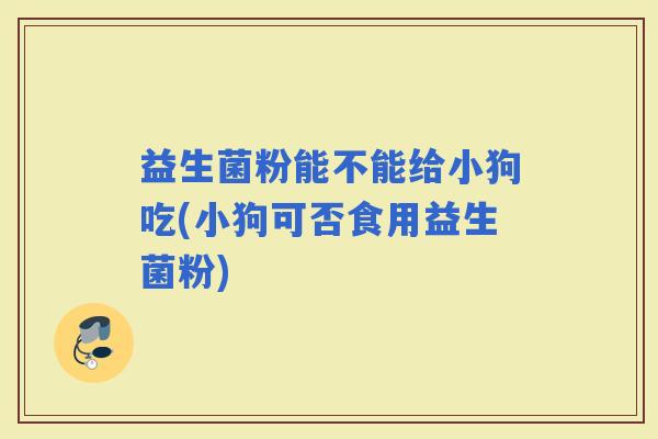益生菌粉能不能给小狗吃(小狗可否食用益生菌粉)